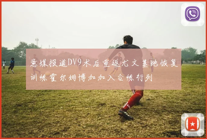 意媒报道DV9术后重返尤文基地恢复训练霍尔姆博加加入合练行列