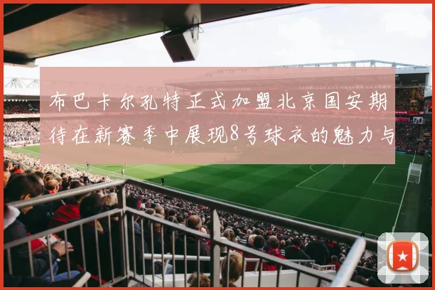 布巴卡尔孔特正式加盟北京国安期待在新赛季中展现8号球衣的魅力与实力