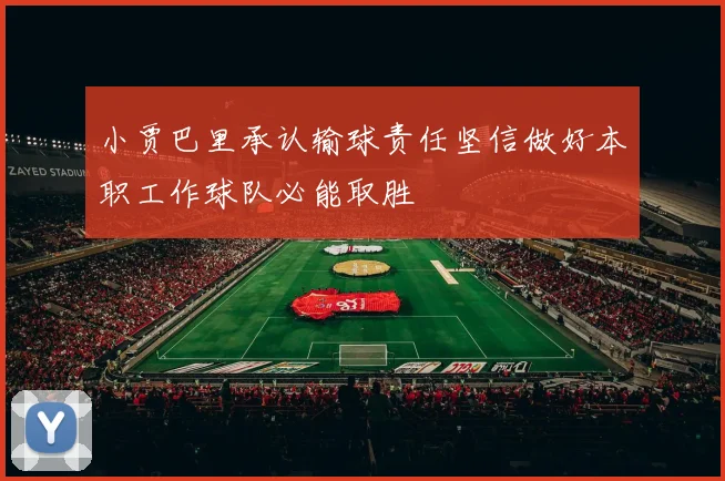 小贾巴里承认输球责任坚信做好本职工作球队必能取胜