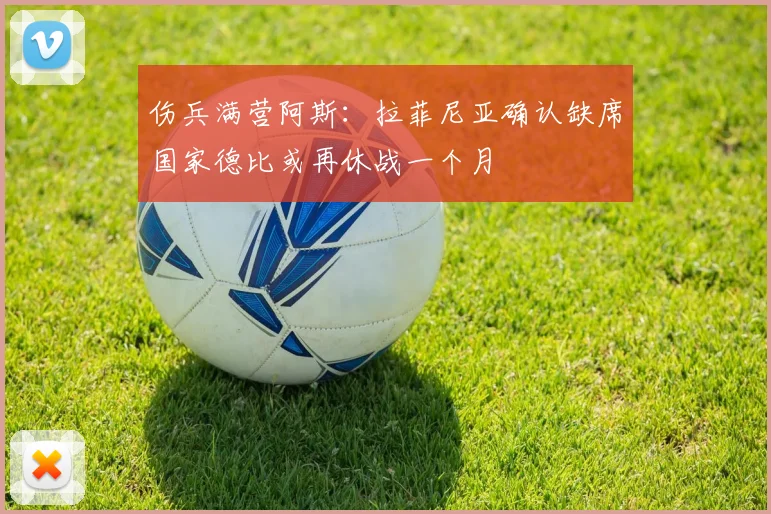 伤兵满营阿斯：拉菲尼亚确认缺席国家德比或再休战一个月