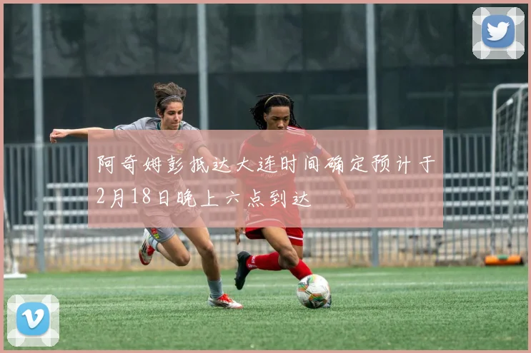 阿奇姆彭抵达大连时间确定预计于2月18日晚上六点到达