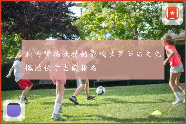 科内赞扬坎特的影响力罗马当之无愧地位于当前排名
