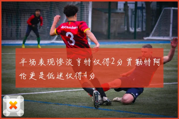 半场表现惨淡亨特仅得2分贾勒特阿伦更是低迷仅得4分