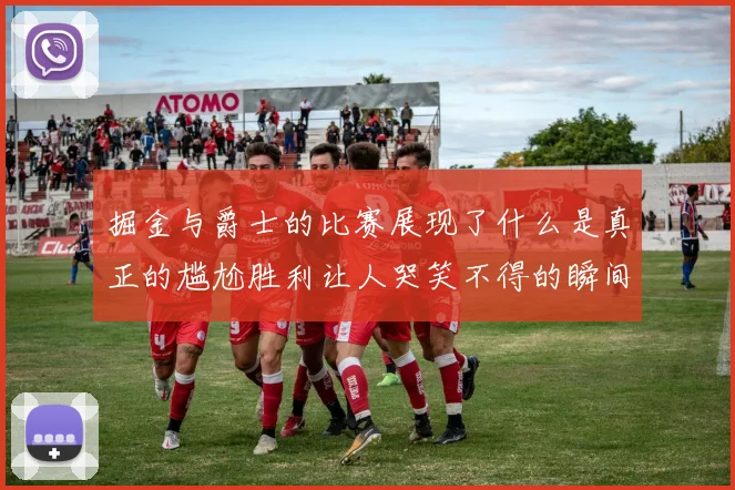 掘金与爵士的比赛展现了什么是真正的尴尬胜利让人哭笑不得的瞬间