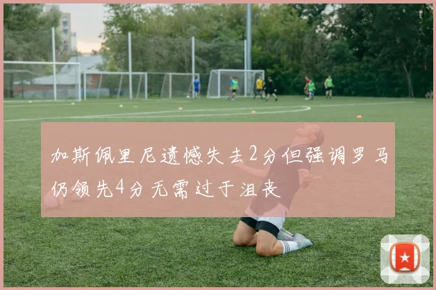 加斯佩里尼遗憾失去2分但强调罗马仍领先4分无需过于沮丧