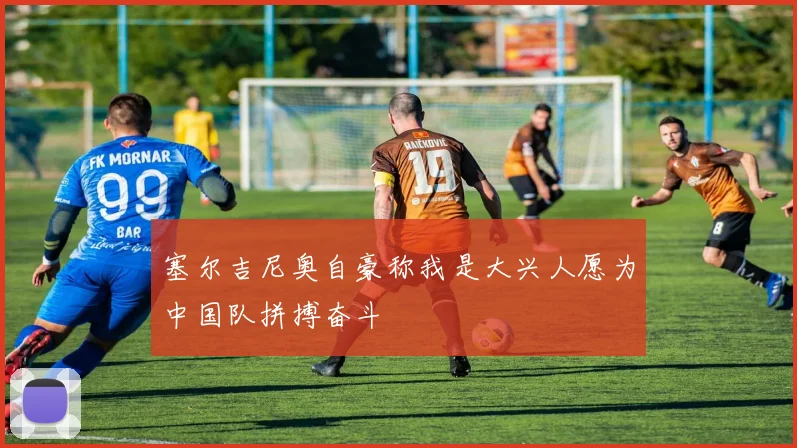 塞尔吉尼奥自豪称我是大兴人愿为中国队拼搏奋斗