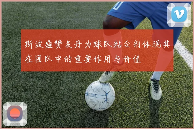 斯波盛赞麦丹为球队粘合剂体现其在团队中的重要作用与价值