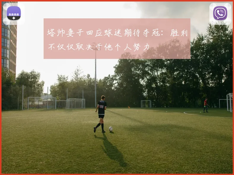 塔帅妻子回应球迷期待夺冠：胜利不仅仅取决于他个人努力