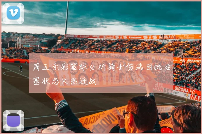 周五竞彩篮球分析骑士伤病困扰活塞状态火热迎战