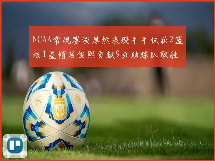 NCAA常规赛淡厚然表现平平仅获2篮板1盖帽吕俊熙贡献9分助球队取胜