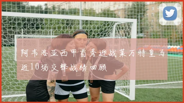 阿韦洛亚西甲首秀迎战莱万特皇马近10场交锋战绩回顾
