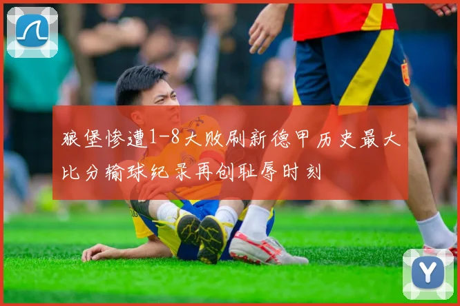 狼堡惨遭1-8大败刷新德甲历史最大比分输球纪录再创耻辱时刻
