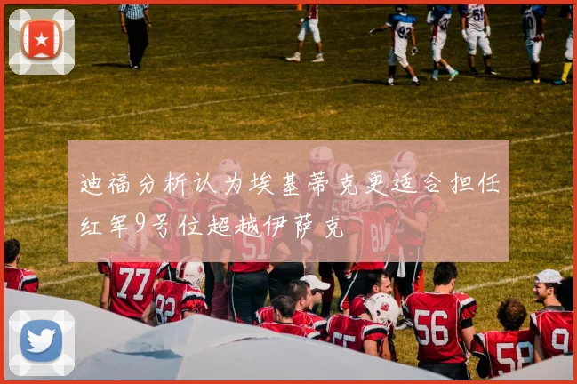 迪福分析认为埃基蒂克更适合担任红军9号位超越伊萨克