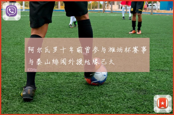 阿尔瓦罗十年前曾参与潍坊杯赛事与泰山绯闻外援结缘已久