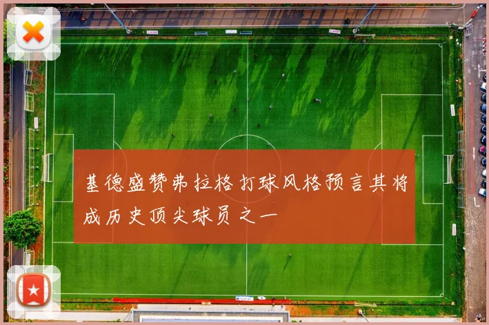 基德盛赞弗拉格打球风格预言其将成历史顶尖球员之一