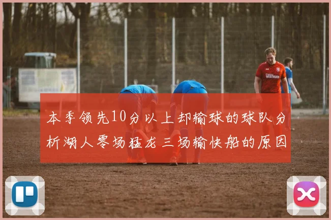 本季领先10分以上却输球的球队分析湖人零场猛龙三场输快船的原因