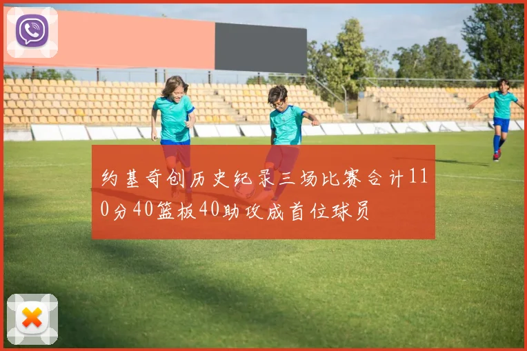 约基奇创历史纪录三场比赛合计110分40篮板40助攻成首位球员