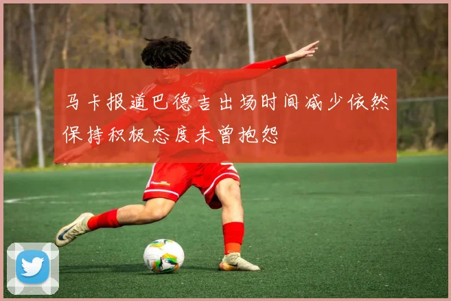 马卡报道巴德吉出场时间减少依然保持积极态度未曾抱怨
