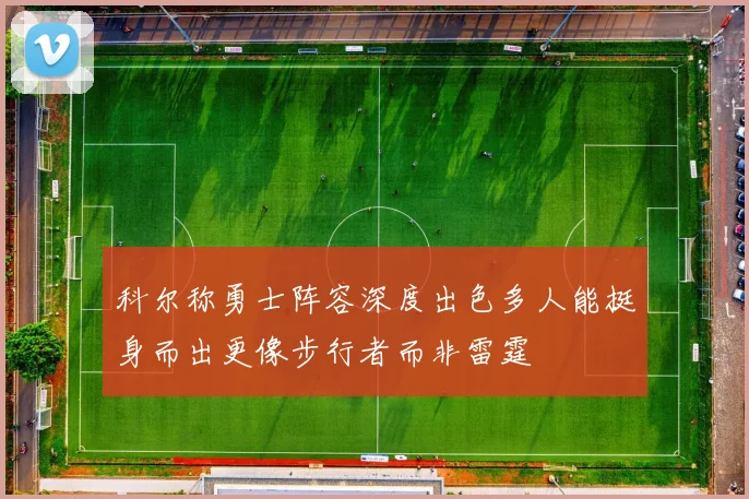 科尔称勇士阵容深度出色多人能挺身而出更像步行者而非雷霆