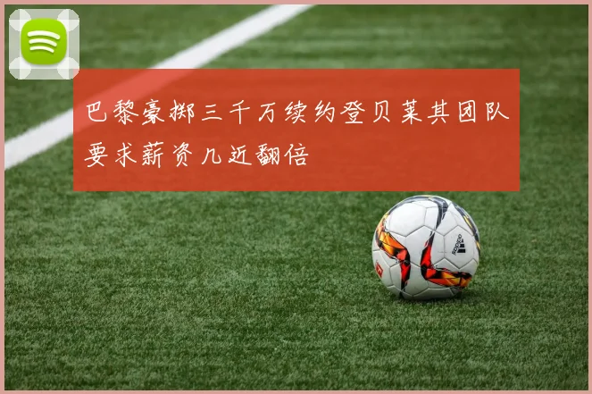 巴黎豪掷三千万续约登贝莱其团队要求薪资几近翻倍