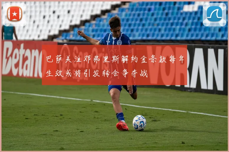 巴萨关注邓弗里斯解约金条款每年生效或将引发转会争夺战