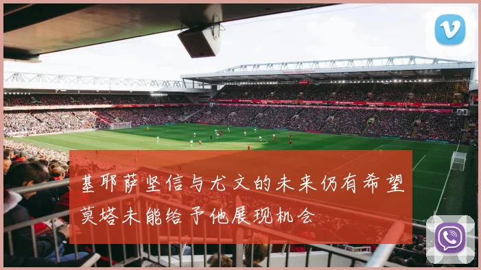 基耶萨坚信与尤文的未来仍有希望莫塔未能给予他展现机会