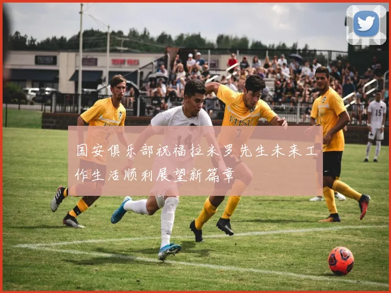 国安俱乐部祝福拉米罗先生未来工作生活顺利展望新篇章