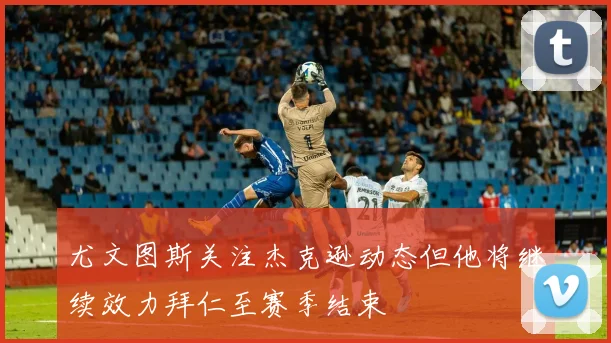 尤文图斯关注杰克逊动态但他将继续效力拜仁至赛季结束