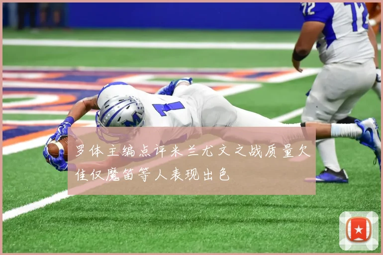 罗体主编点评米兰尤文之战质量欠佳仅魔笛等人表现出色