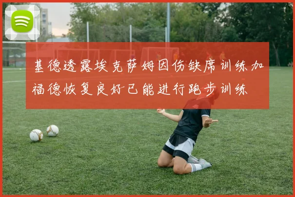 基德透露埃克萨姆因伤缺席训练加福德恢复良好已能进行跑步训练