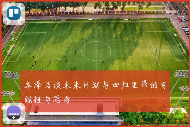 本泽马谈未来计划与回归里昂的可能性与思考