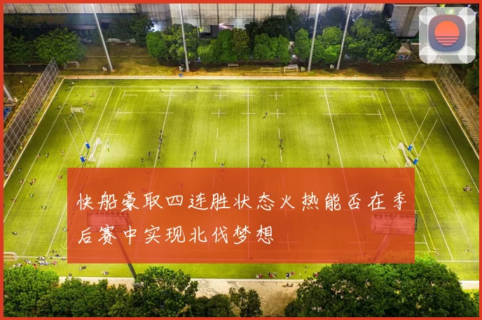 快船豪取四连胜状态火热能否在季后赛中实现北伐梦想