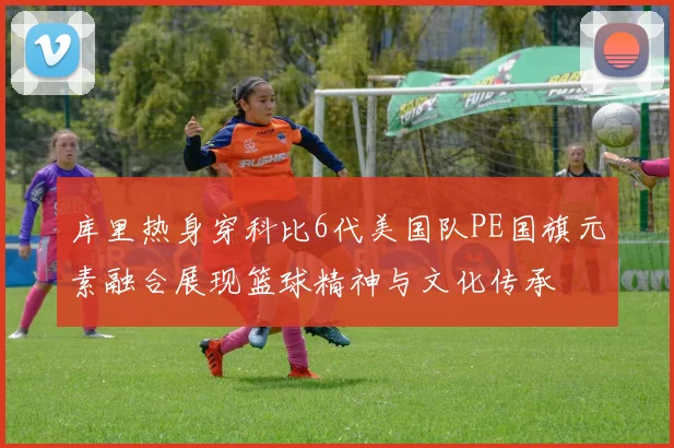 库里热身穿科比6代美国队PE国旗元素融合展现篮球精神与文化传承