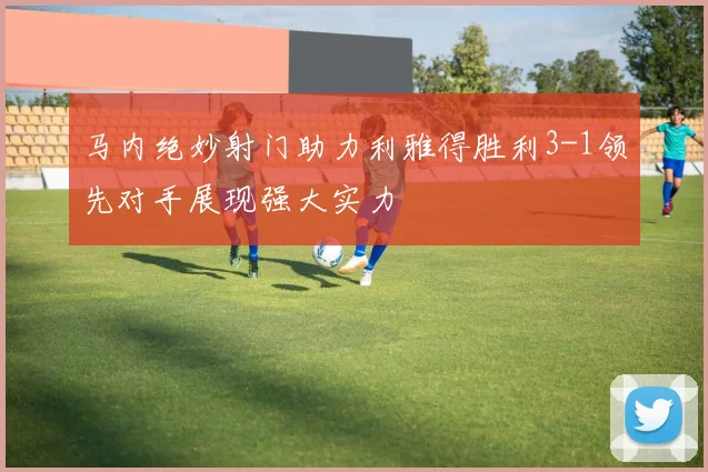 马内绝妙射门助力利雅得胜利3-1领先对手展现强大实力
