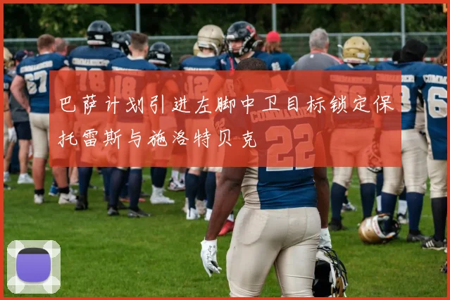 巴萨计划引进左脚中卫目标锁定保托雷斯与施洛特贝克