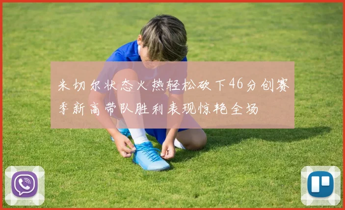 米切尔状态火热轻松砍下46分创赛季新高带队胜利表现惊艳全场