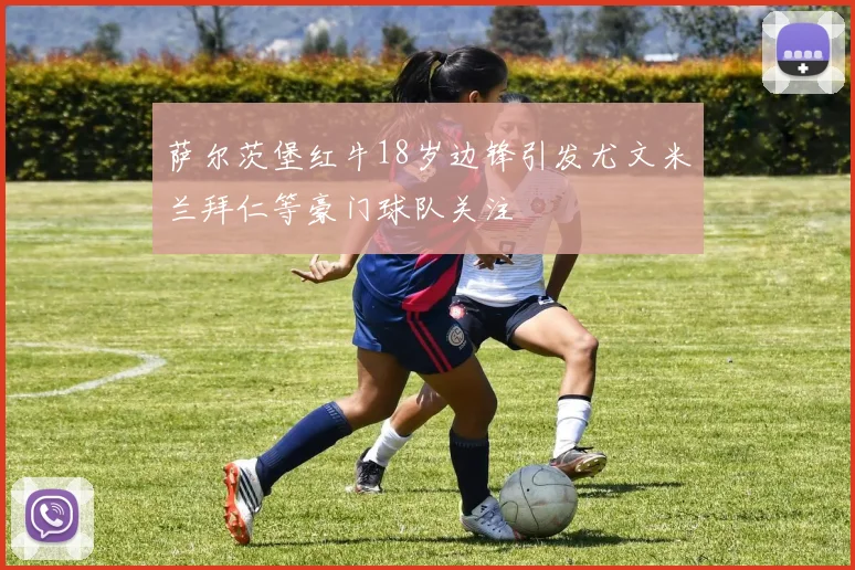 萨尔茨堡红牛18岁边锋引发尤文米兰拜仁等豪门球队关注