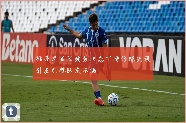 维蒂尼亚因疲劳状态下滑传球失误引发巴黎队友不满