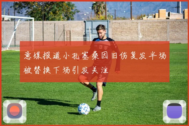 意媒报道小孔塞桑因旧伤复发半场被替换下场引发关注