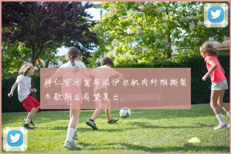 拜仁官方宣布诺伊尔肌肉纤维撕裂冬歇期后有望复出