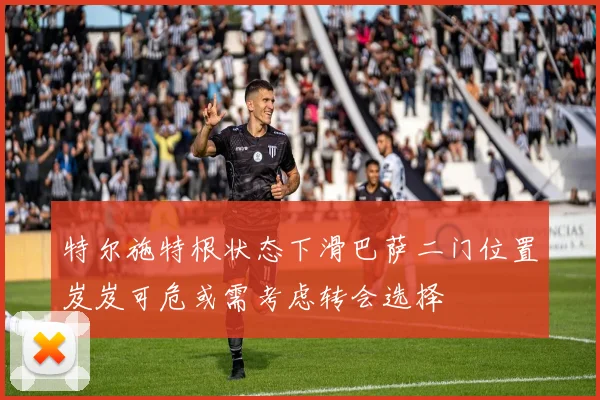特尔施特根状态下滑巴萨二门位置岌岌可危或需考虑转会选择